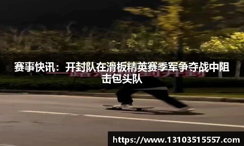 赛事快讯：开封队在滑板精英赛季军争夺战中阻击包头队